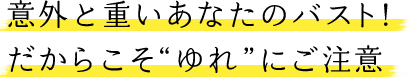 意外と重いあなたのバスト！だからこそ“ゆれ”にご注意