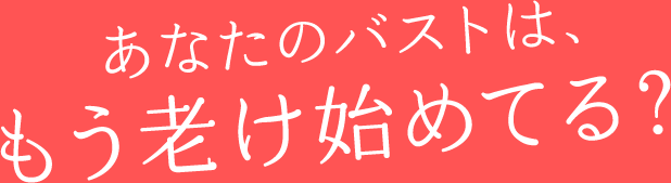 あなたのバストは、もう老け始めてる？